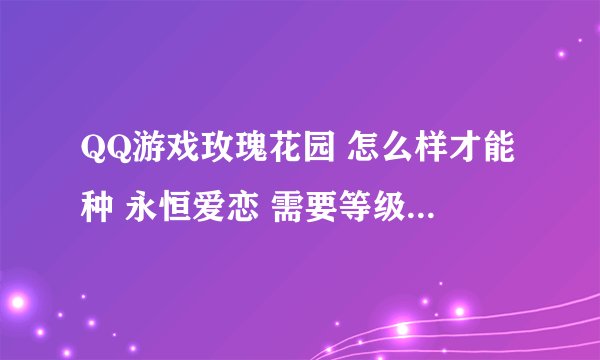 QQ游戏玫瑰花园 怎么样才能种 永恒爱恋 需要等级 配方玫瑰怎么样获得