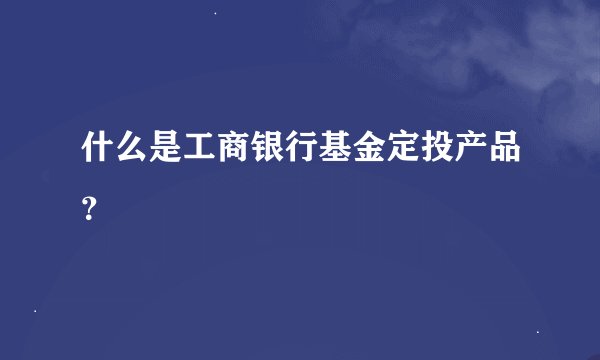 什么是工商银行基金定投产品？