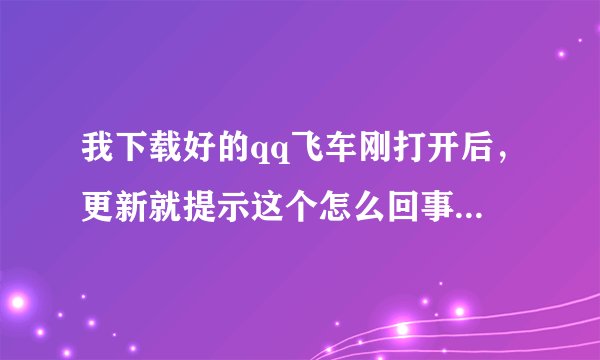 我下载好的qq飞车刚打开后，更新就提示这个怎么回事？求大神帮忙急急急！