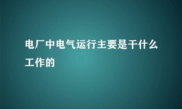 电厂中电气运行主要是干什么工作的