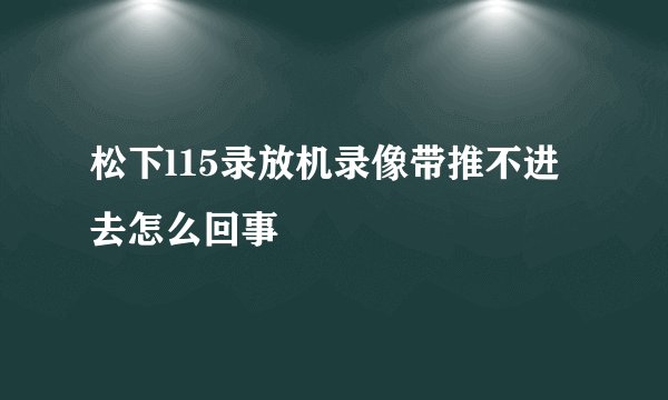 松下l15录放机录像带推不进去怎么回事