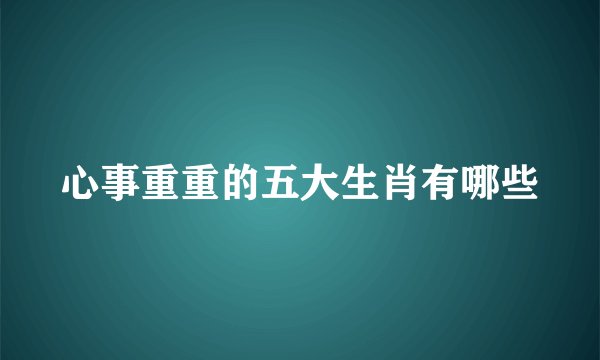心事重重的五大生肖有哪些