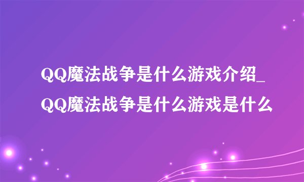 QQ魔法战争是什么游戏介绍_QQ魔法战争是什么游戏是什么