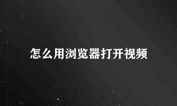 怎么用浏览器打开视频