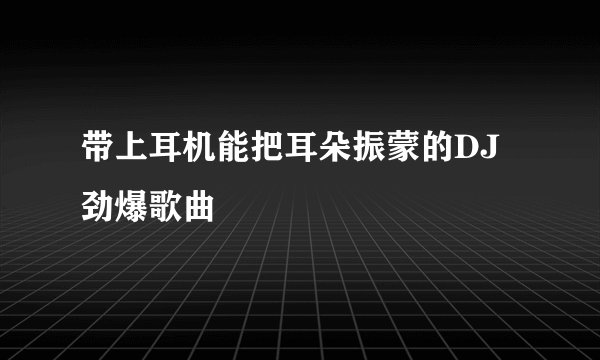 带上耳机能把耳朵振蒙的DJ劲爆歌曲