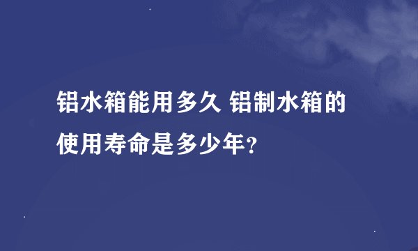 铝水箱能用多久 铝制水箱的使用寿命是多少年？