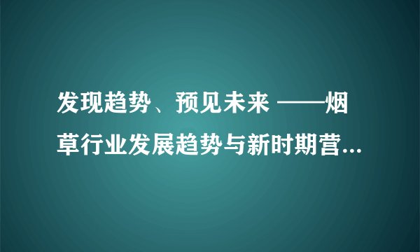 发现趋势、预见未来 ——烟草行业发展趋势与新时期营销转型前瞻
