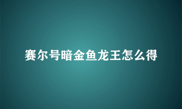 赛尔号暗金鱼龙王怎么得