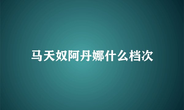 马天奴阿丹娜什么档次