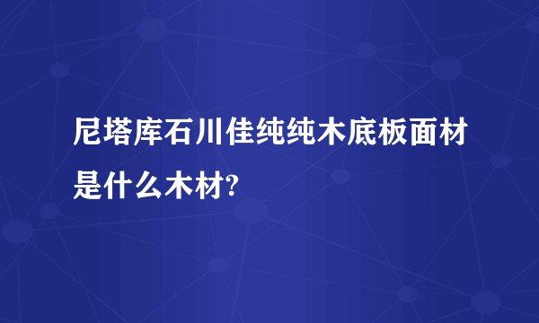 尼塔库石川佳纯纯木底板面材是什么木材?