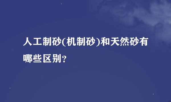 人工制砂(机制砂)和天然砂有哪些区别？