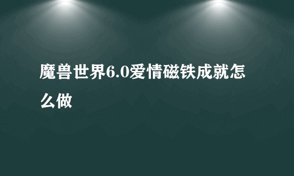 魔兽世界6.0爱情磁铁成就怎么做