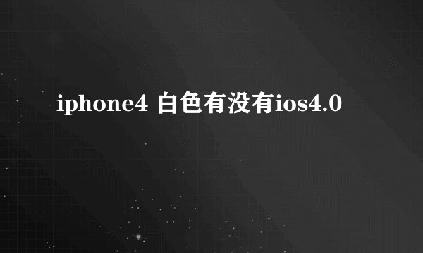 iphone4 白色有没有ios4.0