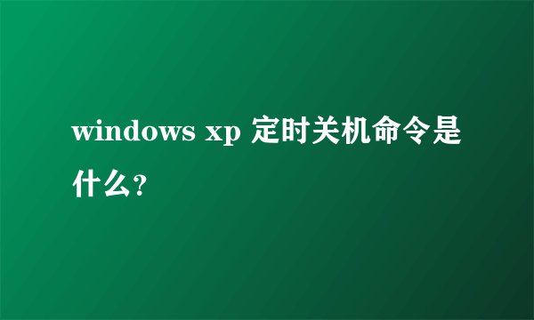windows xp 定时关机命令是什么？