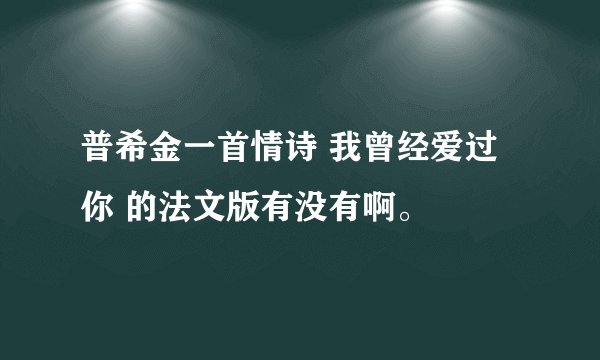 普希金一首情诗 我曾经爱过你 的法文版有没有啊。