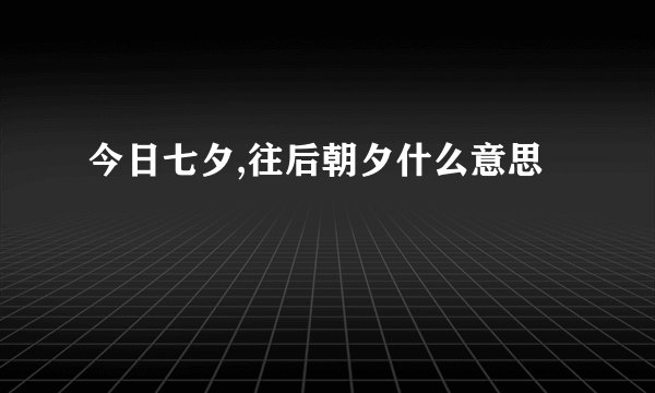今日七夕,往后朝夕什么意思