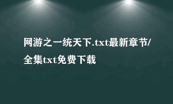 网游之一统天下.txt最新章节/全集txt免费下载