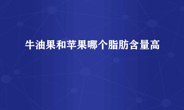牛油果和苹果哪个脂肪含量高
