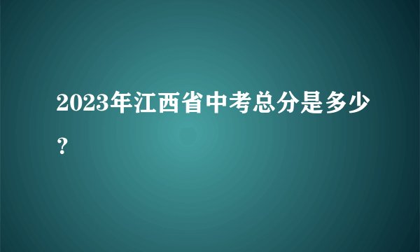 2023年江西省中考总分是多少？