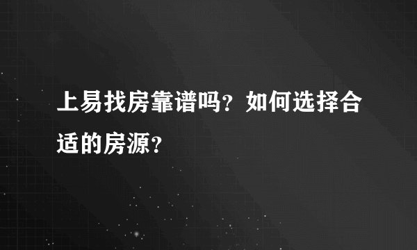 上易找房靠谱吗？如何选择合适的房源？