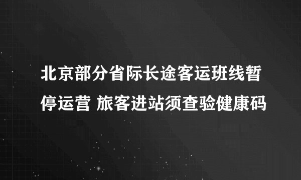 北京部分省际长途客运班线暂停运营 旅客进站须查验健康码