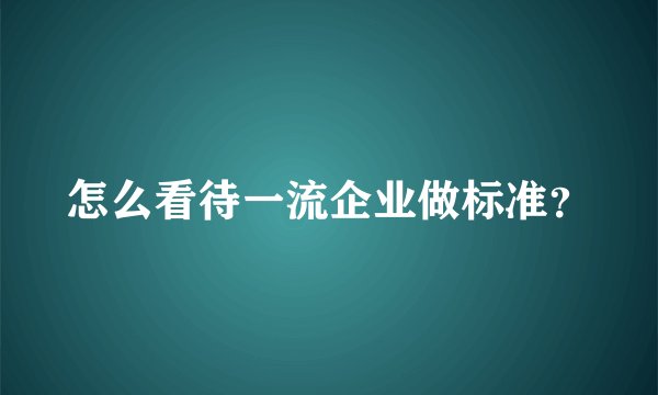 怎么看待一流企业做标准？