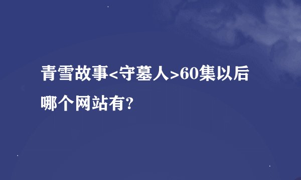 青雪故事<守墓人>60集以后哪个网站有?