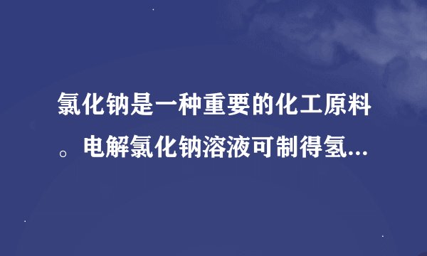 氯化钠是一种重要的化工原料。电解氯化钠溶液可制得氢氧化...