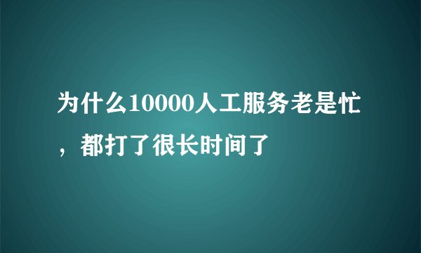 为什么10000人工服务老是忙，都打了很长时间了