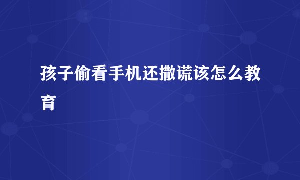 孩子偷看手机还撒谎该怎么教育