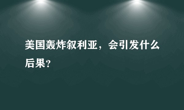 美国轰炸叙利亚，会引发什么后果？