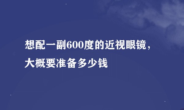 想配一副600度的近视眼镜，大概要准备多少钱