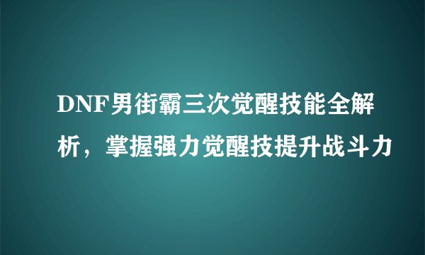 DNF男街霸三次觉醒技能全解析，掌握强力觉醒技提升战斗力