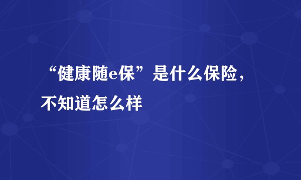 “健康随e保”是什么保险，不知道怎么样