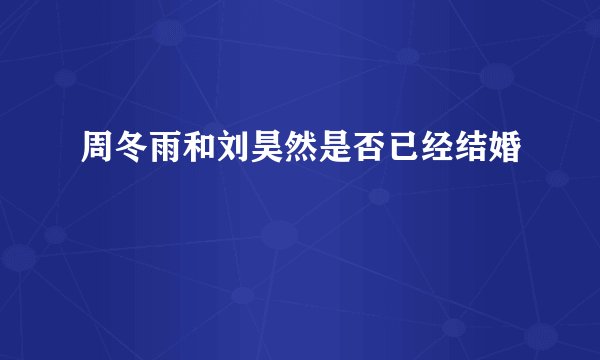 周冬雨和刘昊然是否已经结婚