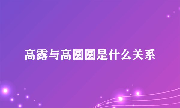 高露与高圆圆是什么关系