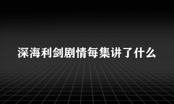 深海利剑剧情每集讲了什么