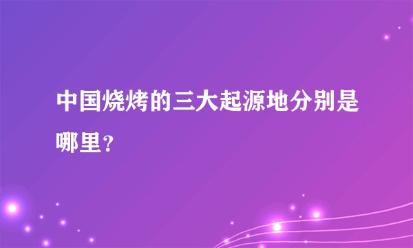 中国烧烤的三大起源地分别是哪里？