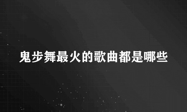 鬼步舞最火的歌曲都是哪些