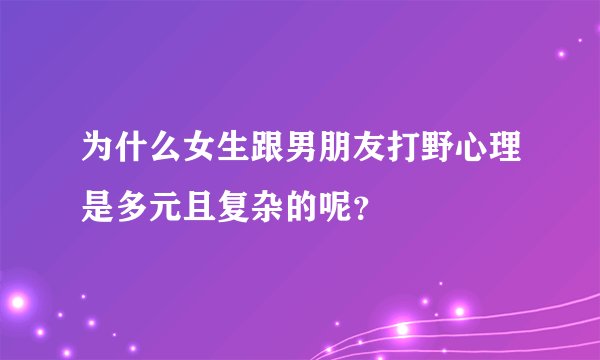 为什么女生跟男朋友打野心理是多元且复杂的呢？