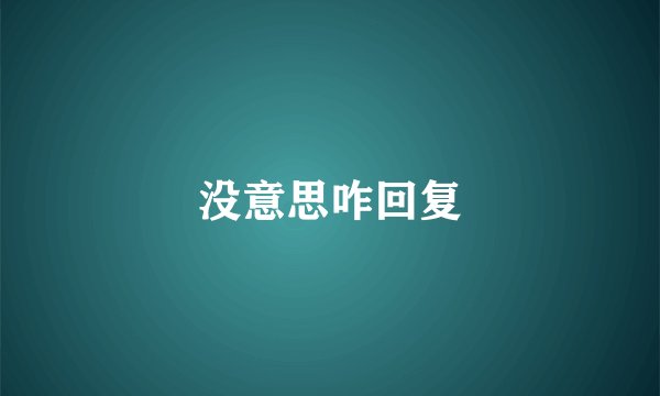 没意思咋回复