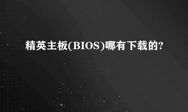 精英主板(BIOS)哪有下载的?