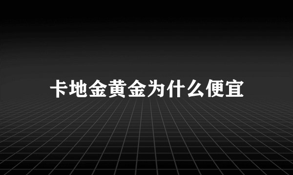 卡地金黄金为什么便宜