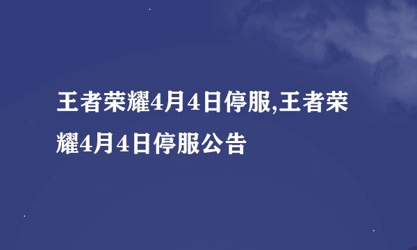 王者荣耀4月4日停服,王者荣耀4月4日停服公告