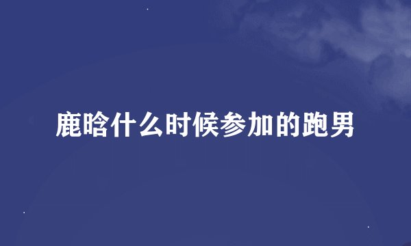 鹿晗什么时候参加的跑男