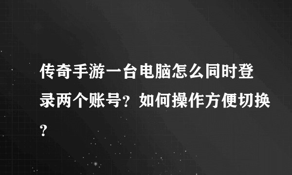 传奇手游一台电脑怎么同时登录两个账号？如何操作方便切换？