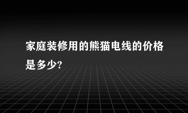 家庭装修用的熊猫电线的价格是多少?