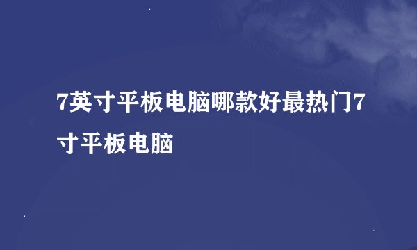 7英寸平板电脑哪款好最热门7寸平板电脑