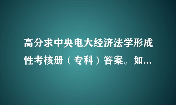 高分求中央电大经济法学形成性考核册（专科）答案。如果答案完整再加100