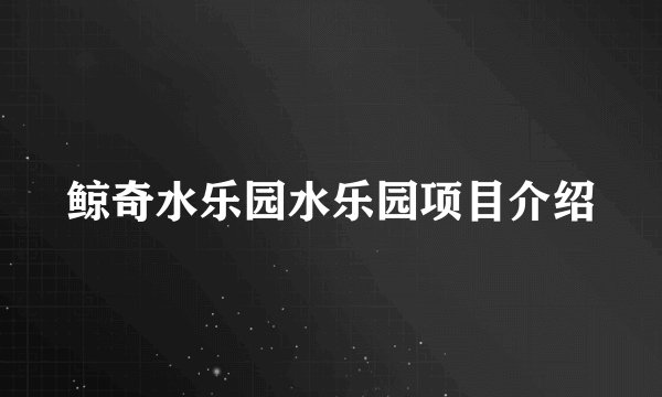 鲸奇水乐园水乐园项目介绍